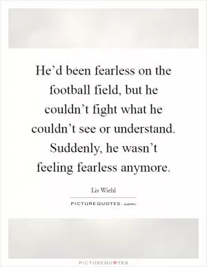 He’d been fearless on the football field, but he couldn’t fight what he couldn’t see or understand. Suddenly, he wasn’t feeling fearless anymore Picture Quote #1