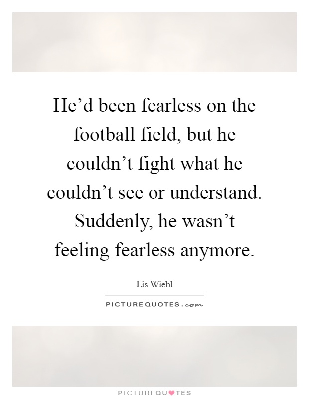He'd been fearless on the football field, but he couldn't fight what he couldn't see or understand. Suddenly, he wasn't feeling fearless anymore Picture Quote #1