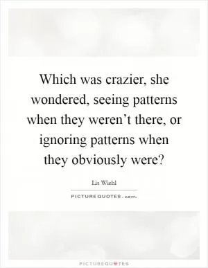 Which was crazier, she wondered, seeing patterns when they weren’t there, or ignoring patterns when they obviously were? Picture Quote #1
