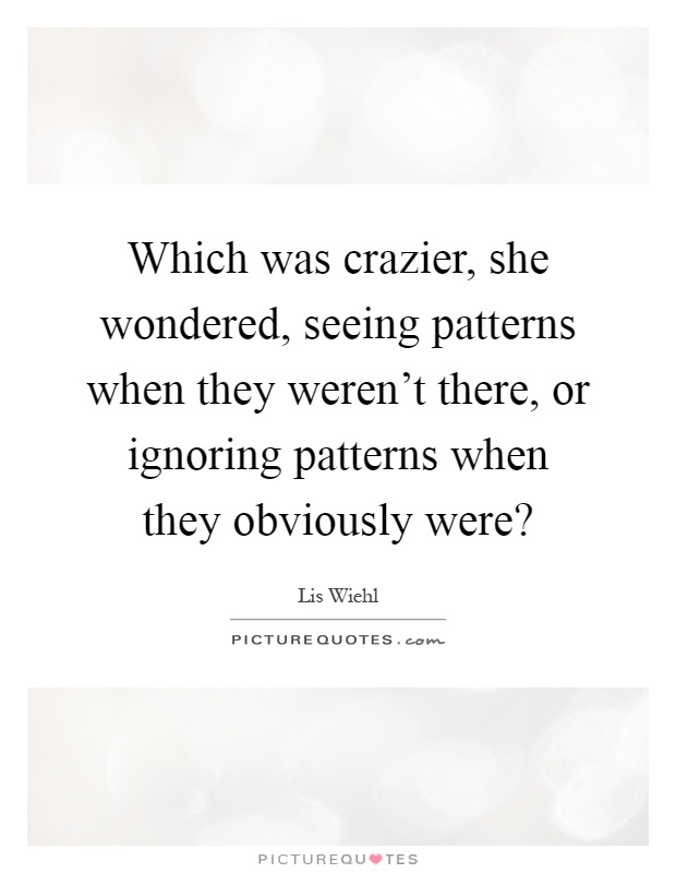 Which was crazier, she wondered, seeing patterns when they weren't there, or ignoring patterns when they obviously were? Picture Quote #1