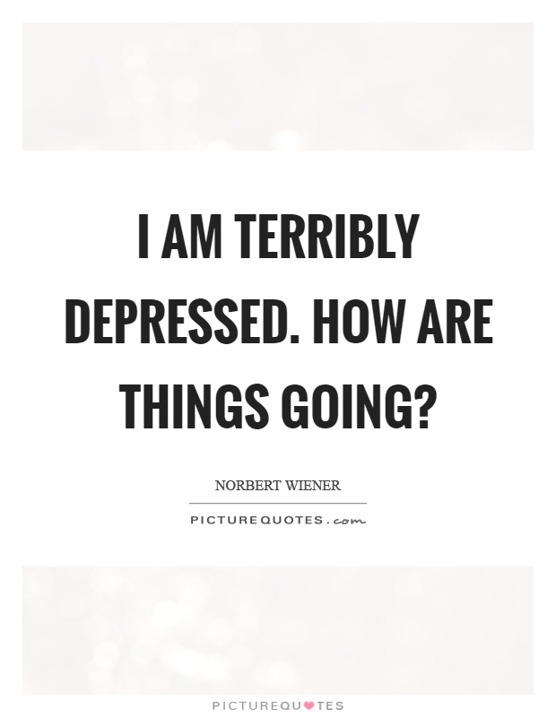 I am terribly depressed. How are things going? Picture Quote #1