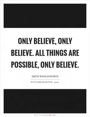 Only believe, only believe. All things are possible, only believe Picture Quote #1