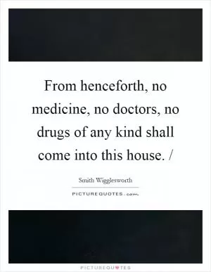 From henceforth, no medicine, no doctors, no drugs of any kind shall come into this house. / Picture Quote #1