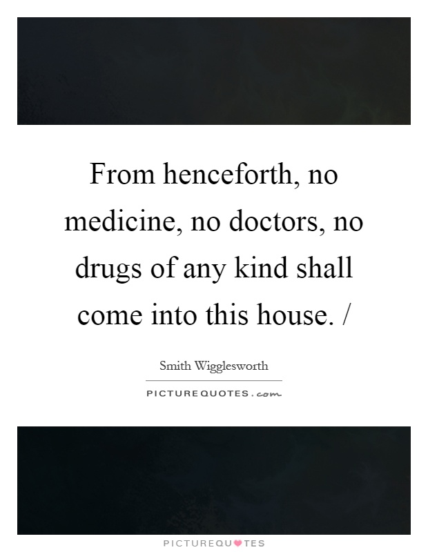 From henceforth, no medicine, no doctors, no drugs of any kind shall come into this house. / Picture Quote #1