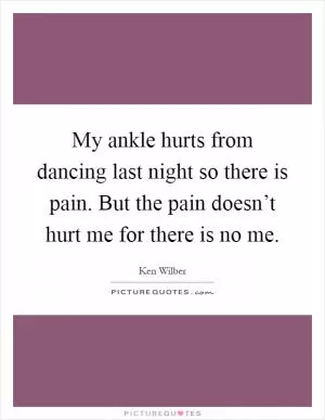 My ankle hurts from dancing last night so there is pain. But the pain doesn’t hurt me for there is no me Picture Quote #1