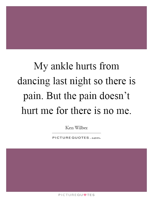 My ankle hurts from dancing last night so there is pain. But the pain doesn't hurt me for there is no me Picture Quote #1