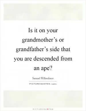 Is it on your grandmother’s or grandfather’s side that you are descended from an ape? Picture Quote #1