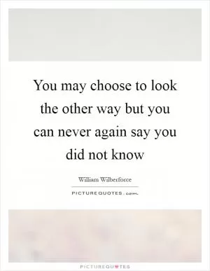 You may choose to look the other way but you can never again say you did not know Picture Quote #1