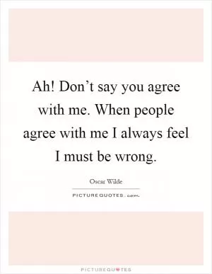 Ah! Don’t say you agree with me. When people agree with me I always feel I must be wrong Picture Quote #1
