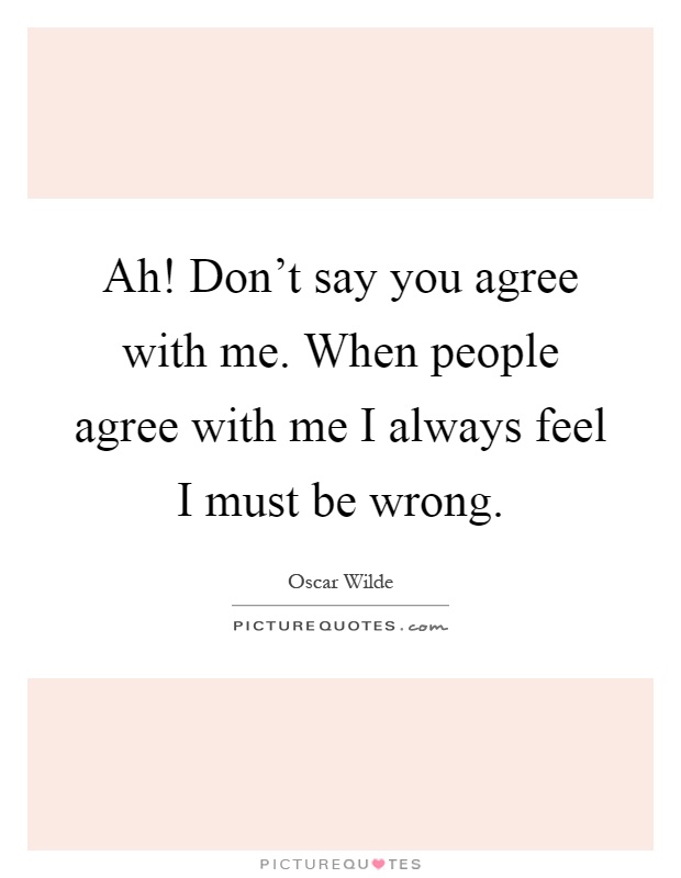 Ah! Don't say you agree with me. When people agree with me I always feel I must be wrong Picture Quote #1