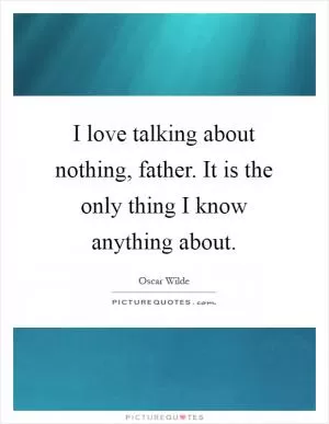 I love talking about nothing, father. It is the only thing I know anything about Picture Quote #1