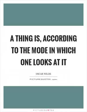 A thing is, according to the mode in which one looks at it Picture Quote #1