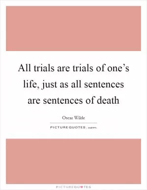 All trials are trials of one’s life, just as all sentences are sentences of death Picture Quote #1