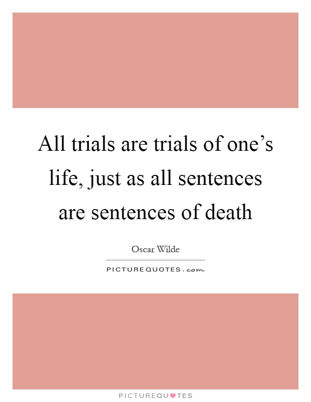 All trials are trials of one's life, just as all sentences are sentences of death Picture Quote #1