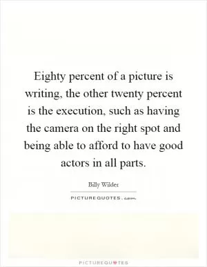 Eighty percent of a picture is writing, the other twenty percent is the execution, such as having the camera on the right spot and being able to afford to have good actors in all parts Picture Quote #1
