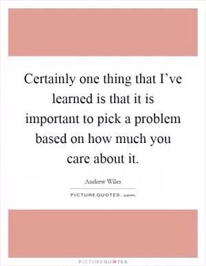 Certainly one thing that I’ve learned is that it is important to pick a problem based on how much you care about it Picture Quote #1