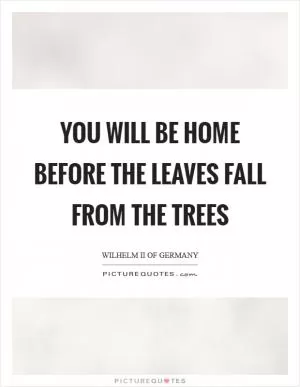 You will be home before the leaves fall from the trees Picture Quote #1