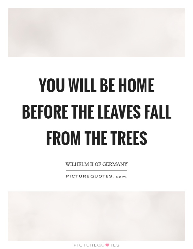 You will be home before the leaves fall from the trees Picture Quote #1