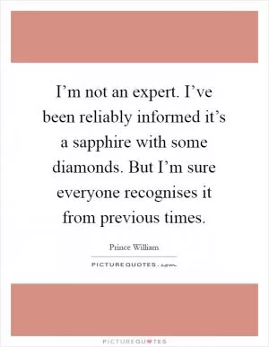 I’m not an expert. I’ve been reliably informed it’s a sapphire with some diamonds. But I’m sure everyone recognises it from previous times Picture Quote #1