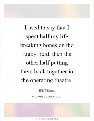 I used to say that I spent half my life breaking bones on the rugby field, then the other half putting them back together in the operating theatre Picture Quote #1