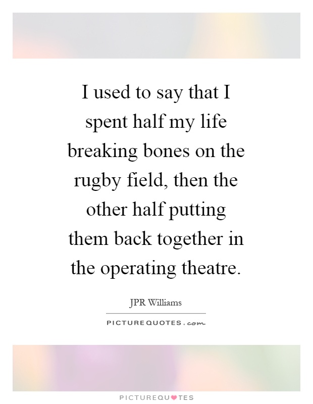 I used to say that I spent half my life breaking bones on the rugby field, then the other half putting them back together in the operating theatre Picture Quote #1