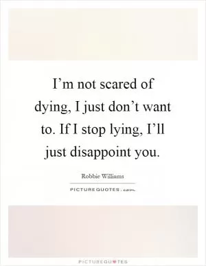 I’m not scared of dying, I just don’t want to. If I stop lying, I’ll just disappoint you Picture Quote #1