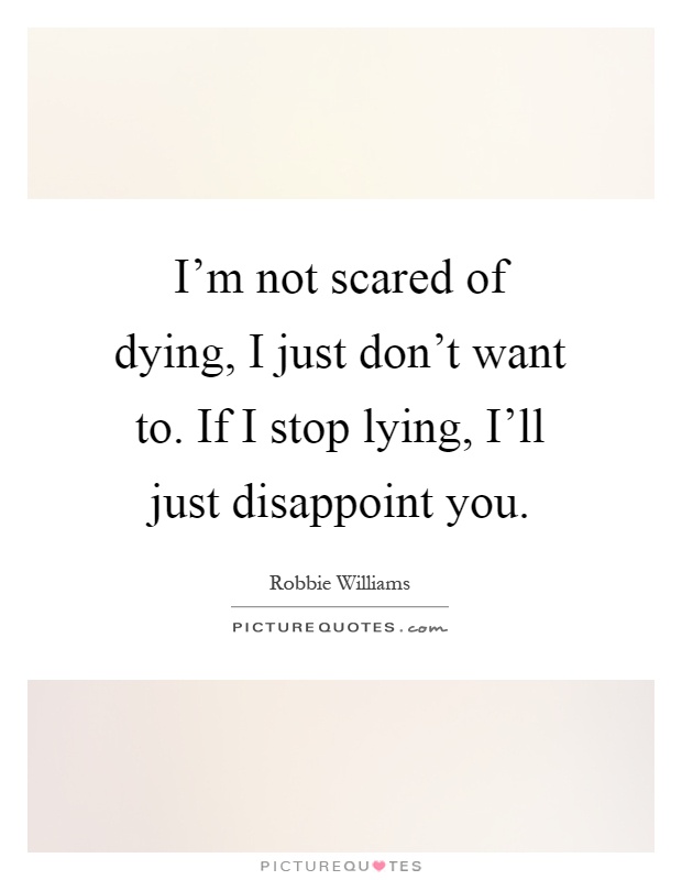 I'm not scared of dying, I just don't want to. If I stop lying, I'll just disappoint you Picture Quote #1