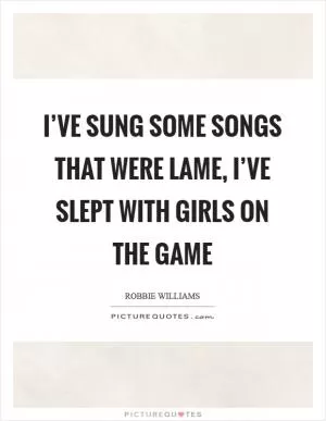 I’ve sung some songs that were lame, I’ve slept with girls on the game Picture Quote #1