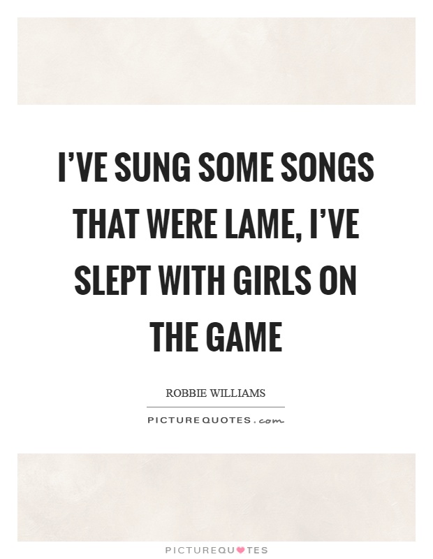 I've sung some songs that were lame, I've slept with girls on the game Picture Quote #1