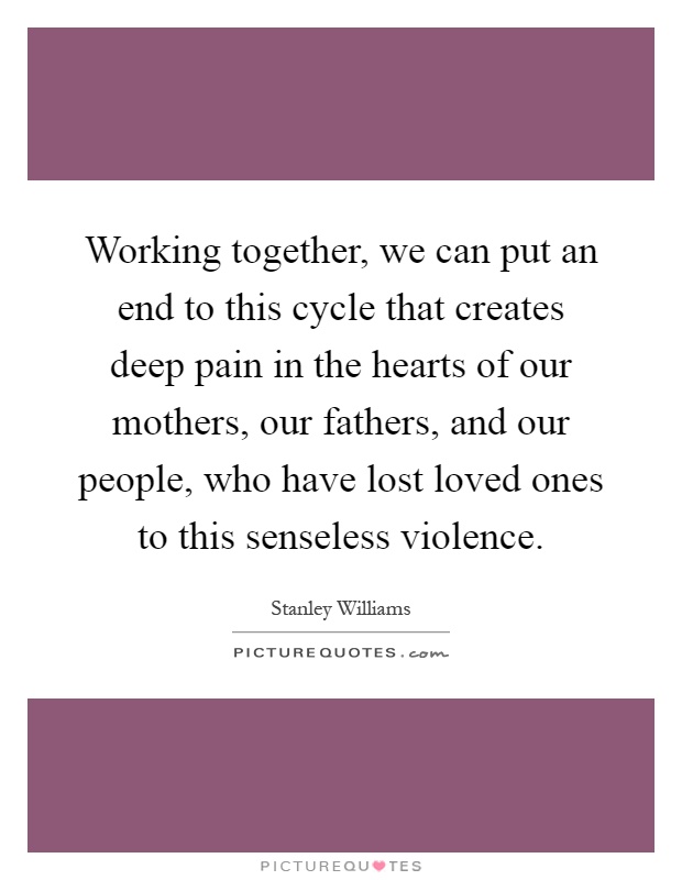 Working together, we can put an end to this cycle that creates deep pain in the hearts of our mothers, our fathers, and our people, who have lost loved ones to this senseless violence Picture Quote #1