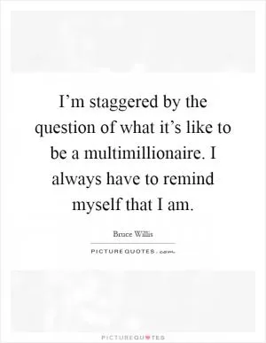 I’m staggered by the question of what it’s like to be a multimillionaire. I always have to remind myself that I am Picture Quote #1