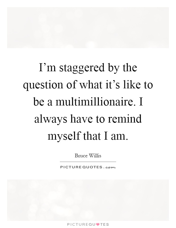 I'm staggered by the question of what it's like to be a multimillionaire. I always have to remind myself that I am Picture Quote #1