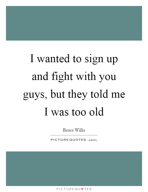 I wanted to sign up and fight with you guys, but they told me I was too old Picture Quote #1