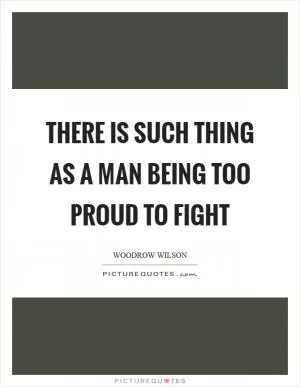 There is such thing as a man being too proud to fight Picture Quote #1