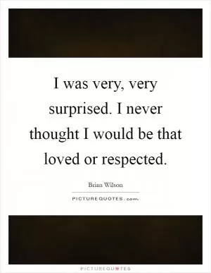 I was very, very surprised. I never thought I would be that loved or respected Picture Quote #1