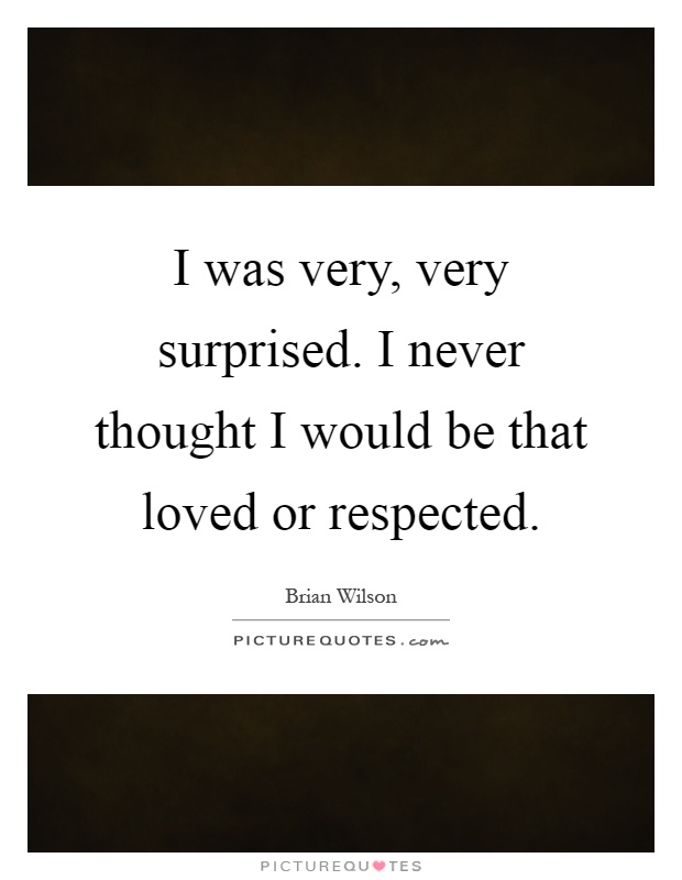 I was very, very surprised. I never thought I would be that loved or respected Picture Quote #1