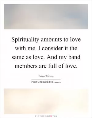 Spirituality amounts to love with me. I consider it the same as love. And my band members are full of love Picture Quote #1