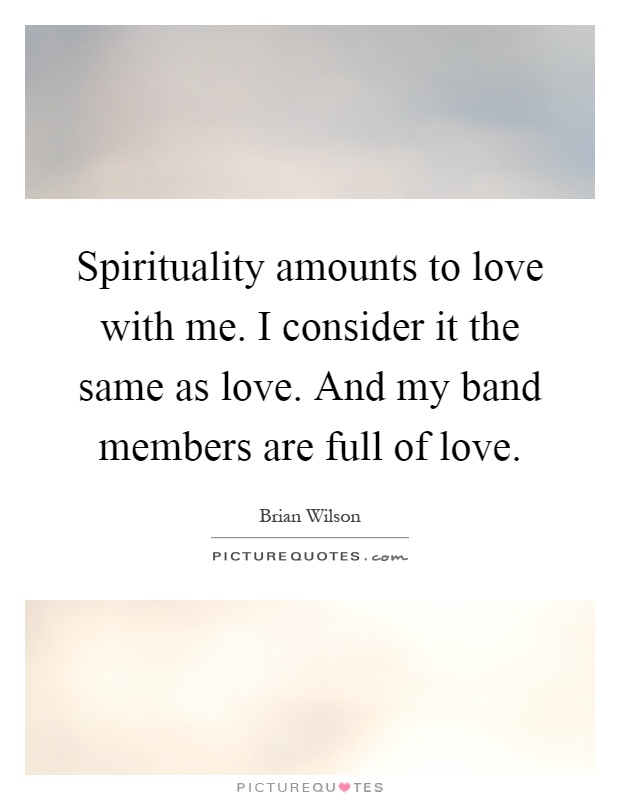 Spirituality amounts to love with me. I consider it the same as love. And my band members are full of love Picture Quote #1