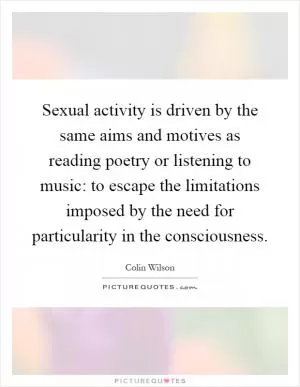 Sexual activity is driven by the same aims and motives as reading poetry or listening to music: to escape the limitations imposed by the need for particularity in the consciousness Picture Quote #1