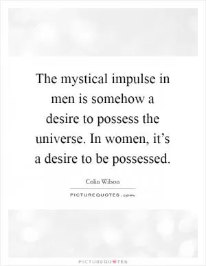 The mystical impulse in men is somehow a desire to possess the universe. In women, it’s a desire to be possessed Picture Quote #1