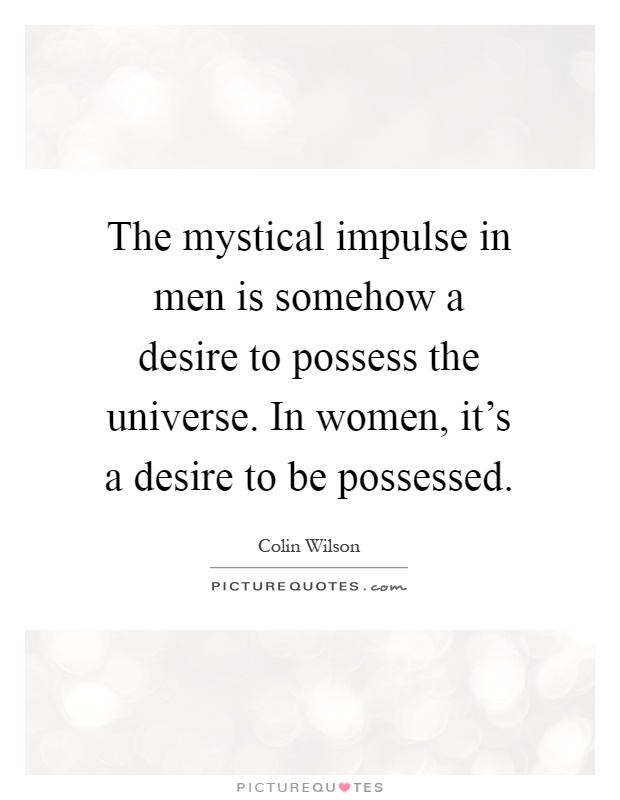 The mystical impulse in men is somehow a desire to possess the universe. In women, it's a desire to be possessed Picture Quote #1