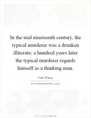 In the mid nineteenth century, the typical murderer was a drunken illiterate; a hundred years later the typical murderer regards himself as a thinking man Picture Quote #1