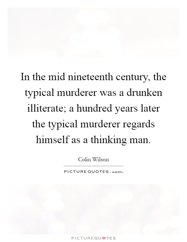 In the mid nineteenth century, the typical murderer was a drunken illiterate; a hundred years later the typical murderer regards himself as a thinking man Picture Quote #1
