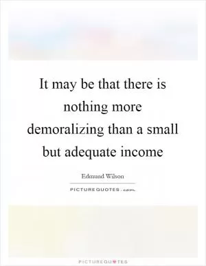 It may be that there is nothing more demoralizing than a small but adequate income Picture Quote #1