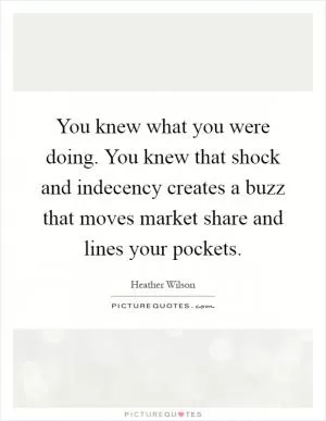 You knew what you were doing. You knew that shock and indecency creates a buzz that moves market share and lines your pockets Picture Quote #1