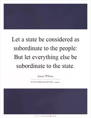 Let a state be considered as subordinate to the people: But let everything else be subordinate to the state Picture Quote #1