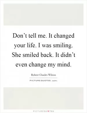 Don’t tell me. It changed your life. I was smiling. She smiled back. It didn’t even change my mind Picture Quote #1