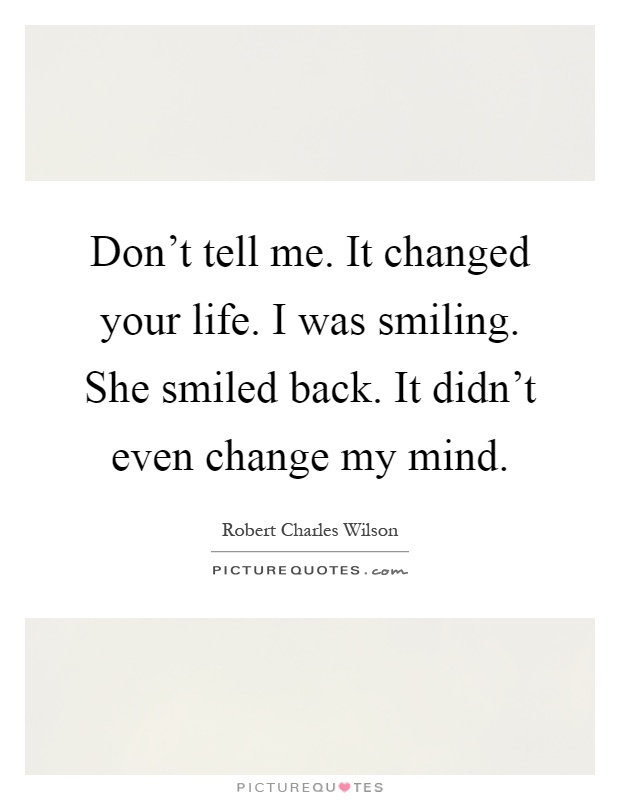 Don't tell me. It changed your life. I was smiling. She smiled back. It didn't even change my mind Picture Quote #1