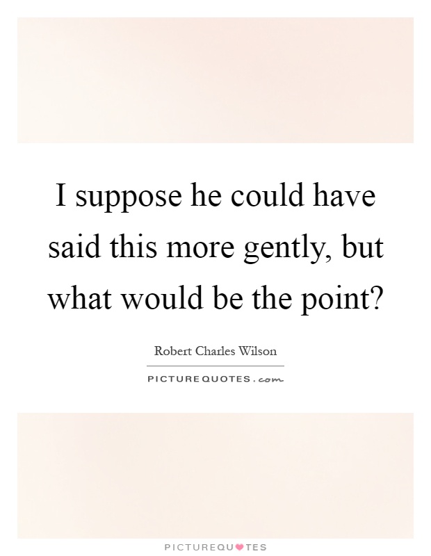 I suppose he could have said this more gently, but what would be the point? Picture Quote #1