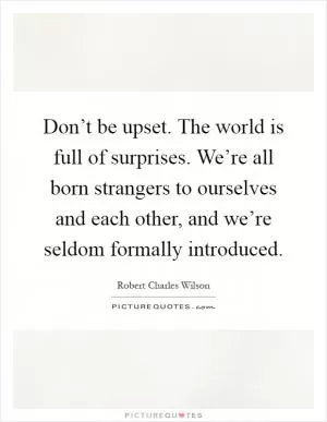 Don’t be upset. The world is full of surprises. We’re all born strangers to ourselves and each other, and we’re seldom formally introduced Picture Quote #1